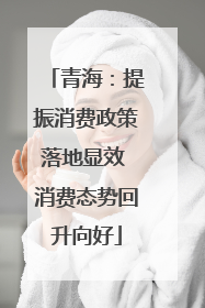 青海：提振消费政策落地显效 消费态势回升向好