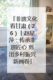 非遗文化看甘肃（26）丨赵星萍：传承非遗匠心 剪出乡村振兴新画卷