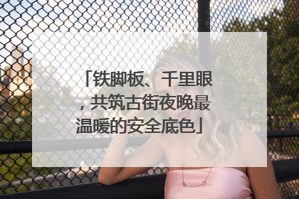 铁脚板、千里眼，共筑古街夜晚最温暖的安全底色