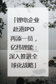 锂电企业赴港IPO再添一员，亿纬锂能：深入推进全球化战略