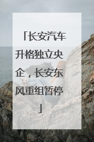 长安汽车升格独立央企，长安东风重组暂停