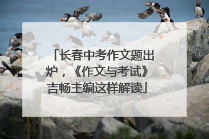 长春中考作文题出炉，《作文与考试》吉畅主编这样解读