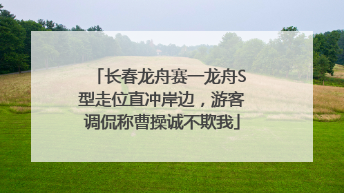 长春龙舟赛一龙舟S型走位直冲岸边，游客调侃称曹操诚不欺我