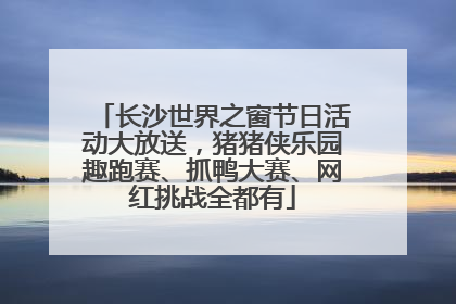 长沙世界之窗节日活动大放送，猪猪侠乐园趣跑赛、抓鸭大赛、网红挑战全都有