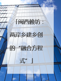 闽西赖坊：两岸乡建乡创的“融合方程式”