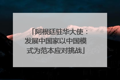 阿根廷驻华大使：发展中国家以中国模式为范本应对挑战