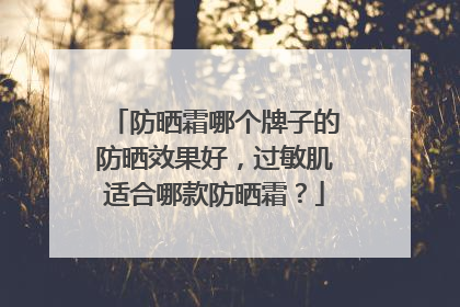 防晒霜哪个牌子的防晒效果好，过敏肌适合哪款防晒霜？