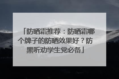防晒霜推荐：防晒霜哪个牌子的防晒效果好？防黑听劝学生党必备