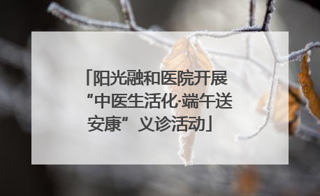 阳光融和医院开展 “中医生活化·端午送安康”义诊活动