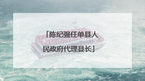 陈纪强任单县人民政府代理县长