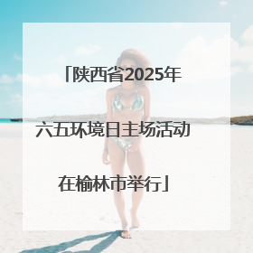 陕西省2025年六五环境日主场活动在榆林市举行