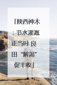 陕西神木：节水灌溉正当时 良田“解渴”促丰收