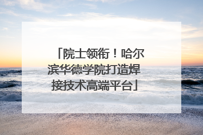 院士领衔！哈尔滨华德学院打造焊接技术高端平台