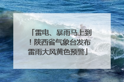 雷电、暴雨马上到！陕西省气象台发布雷雨大风黄色预警
