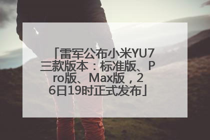 雷军公布小米YU7三款版本：标准版、Pro版、Max版，26日19时正式发布