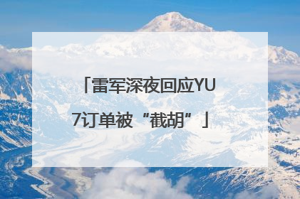 雷军深夜回应YU7订单被“截胡”