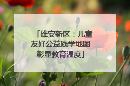 雄安新区：儿童友好公益践学地图彰显教育温度