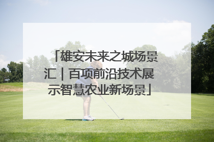 雄安未来之城场景汇|百项前沿技术展示智慧农业新场景