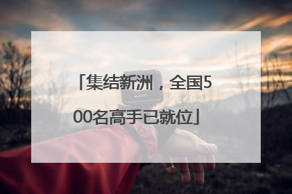 集结新洲，全国500名高手已就位