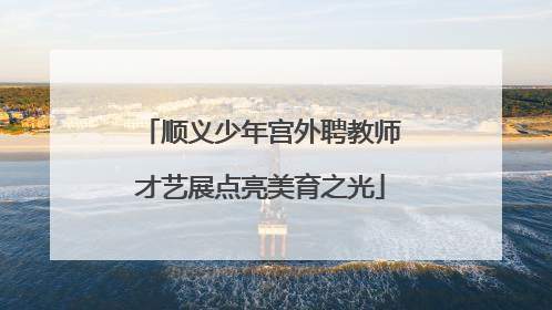 顺义少年宫外聘教师才艺展点亮美育之光