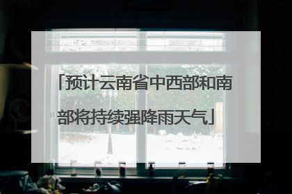 预计云南省中西部和南部将持续强降雨天气