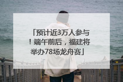 预计近3万人参与！端午前后，福建将举办78场龙舟赛