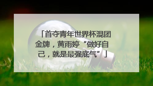 首夺青年世界杯混团金牌，黄雨婷“做好自己，就是最强底气”
