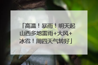 高温！暴雨！明天起山西多地雷雨+大风+冰雹！周四天气转好