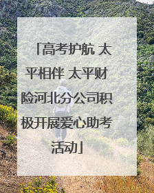 高考护航 太平相伴 太平财险河北分公司积极开展爱心助考活动