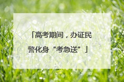 高考期间，办证民警化身“考急送”