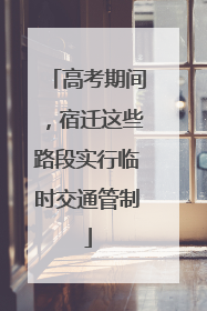 高考期间，宿迁这些路段实行临时交通管制