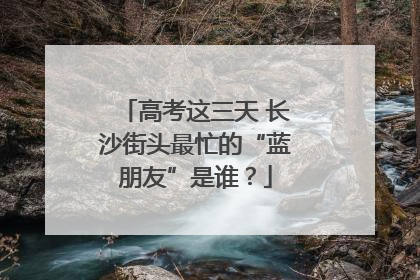 高考这三天 长沙街头最忙的“蓝朋友”是谁？