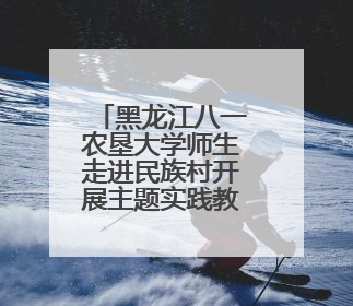 黑龙江八一农垦大学师生走进民族村开展主题实践教学