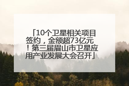 10个卫星相关项目签约，金额超73亿元！第三届眉山市卫星应用产业发展大会召开