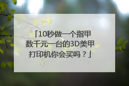 10秒做一个指甲 数千元一台的3D美甲打印机你会买吗？