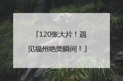120张大片！遇见福州绝美瞬间！