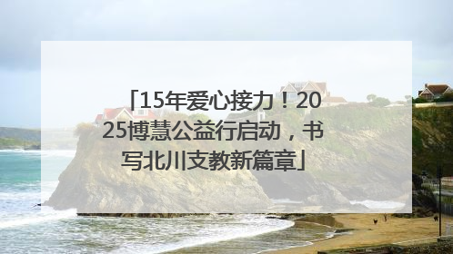 15年爱心接力！2025博慧公益行启动，书写北川支教新篇章