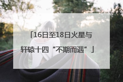 16日至18日火星与轩辕十四“不期而遇”