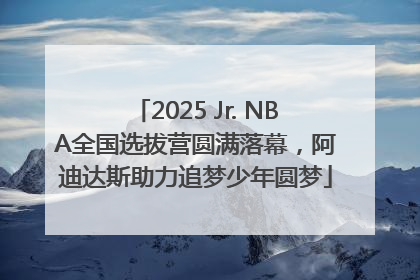 2025 Jr. NBA全国选拔营圆满落幕，阿迪达斯助力追梦少年圆梦