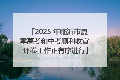 2025 年临沂市夏季高考和中考顺利收官 评卷工作正有序进行