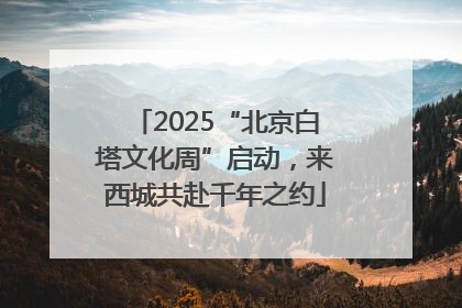 2025“北京白塔文化周”启动，来西城共赴千年之约