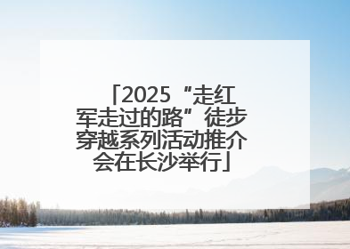 2025“走红军走过的路”徒步穿越系列活动推介会在长沙举行