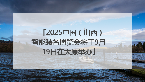 2025中国（山西）智能装备博览会将于9月19日在太原举办
