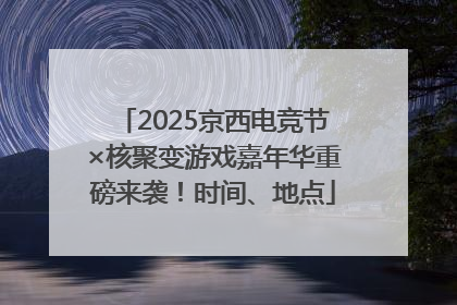 2025京西电竞节×核聚变游戏嘉年华重磅来袭！时间、地点