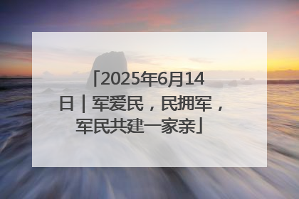 2025年6月14日｜军爱民，民拥军，军民共建一家亲
