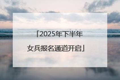 2025年下半年女兵报名通道开启