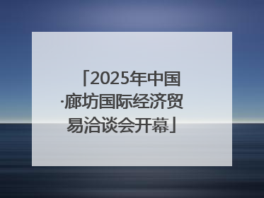 2025年中国·廊坊国际经济贸易洽谈会开幕