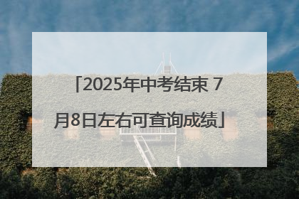 2025年中考结束 7月8日左右可查询成绩
