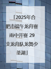 2025年合肥市端午龙舟赛雨中开赛 29支龙舟队龙舞少荃湖