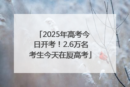 2025年高考今日开考！2.6万名考生今天在厦高考